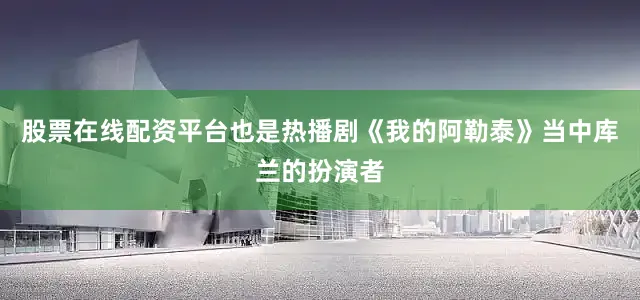 股票在线配资平台也是热播剧《我的阿勒泰》当中库兰的扮演者