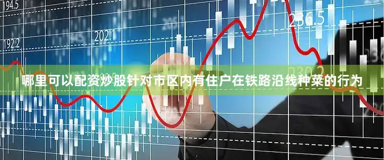 哪里可以配资炒股针对市区内有住户在铁路沿线种菜的行为