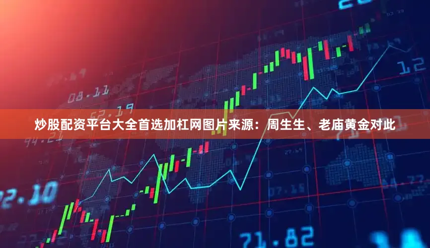 炒股配资平台大全首选加杠网图片来源：周生生、老庙黄金　　对此