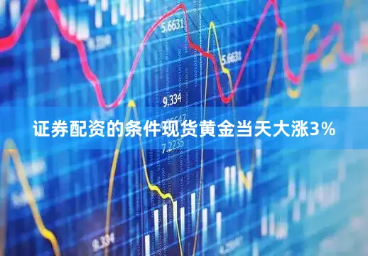 证券配资的条件现货黄金当天大涨3%