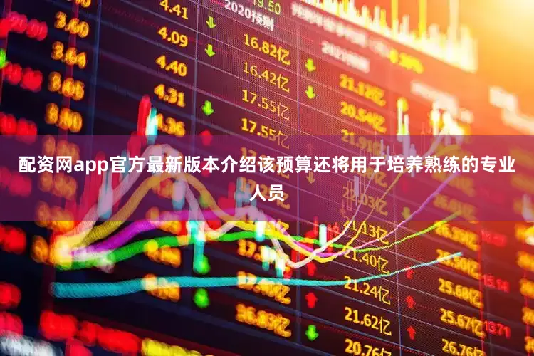 配资网app官方最新版本介绍该预算还将用于培养熟练的专业人员