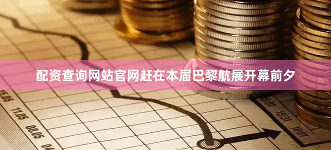 配资查询网站官网　　赶在本届巴黎航展开幕前夕