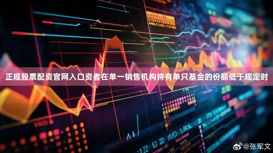 正规股票配资官网入口资者在单一销售机构持有单只基金的份额低于规定时