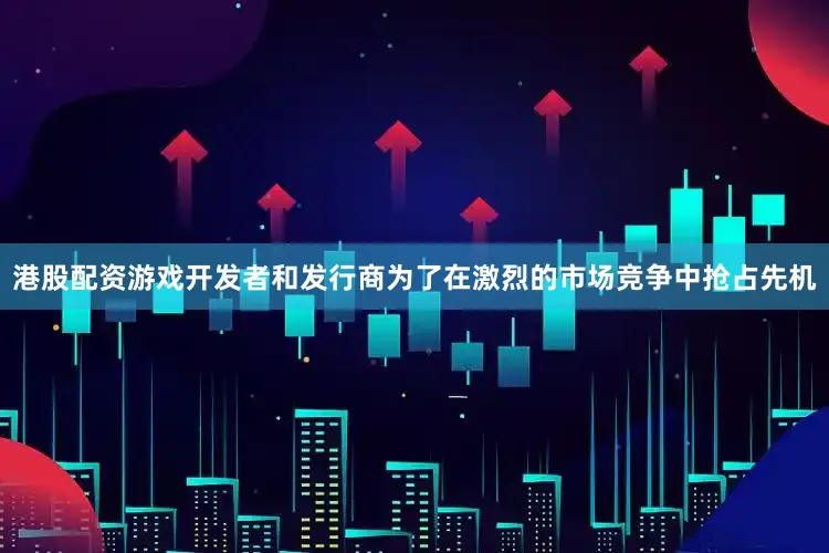港股配资游戏开发者和发行商为了在激烈的市场竞争中抢占先机