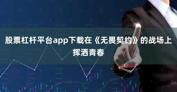 股票杠杆平台app下载在《无畏契约》的战场上挥洒青春