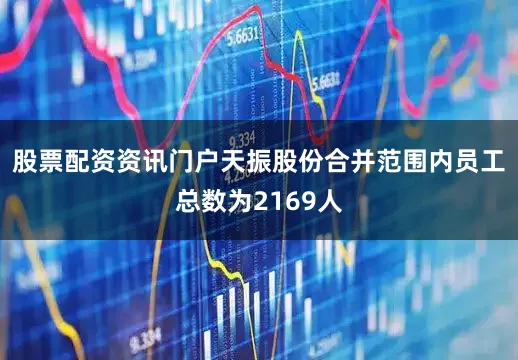 股票配资资讯门户天振股份合并范围内员工总数为2169人