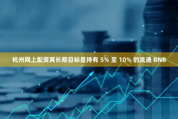 杭州网上配资其长期目标是持有 5% 至 10% 的流通 BNB
