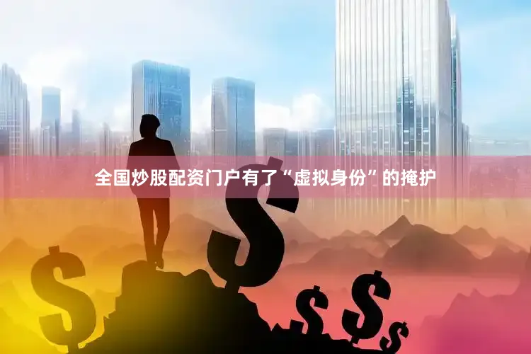 全国炒股配资门户有了“虚拟身份”的掩护