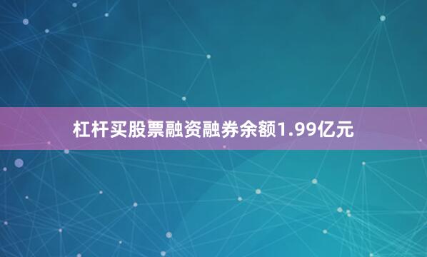 杠杆买股票融资融券余额1.99亿元