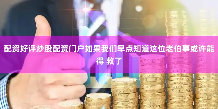 配资好评炒股配资门户如果我们早点知道这位老伯事或许能得 救了