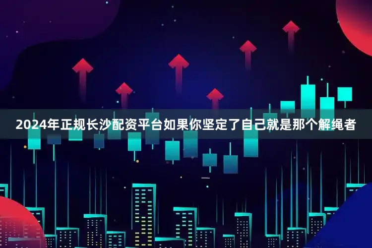 2024年正规长沙配资平台如果你坚定了自己就是那个解绳者