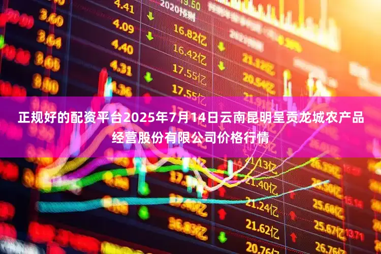 正规好的配资平台2025年7月14日云南昆明呈贡龙城农产品经营股份有限公司价格行情
