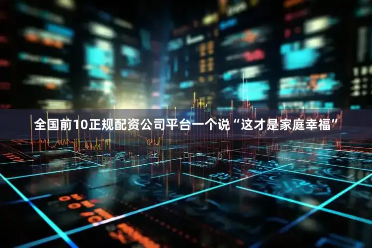 全国前10正规配资公司平台一个说“这才是家庭幸福”