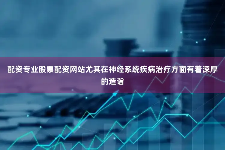配资专业股票配资网站尤其在神经系统疾病治疗方面有着深厚的造诣