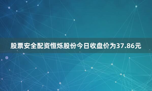股票安全配资恒烁股份今日收盘价为37.86元