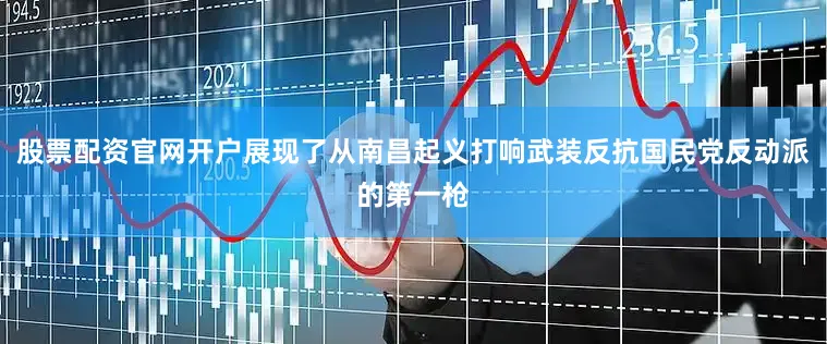 股票配资官网开户展现了从南昌起义打响武装反抗国民党反动派的第一枪