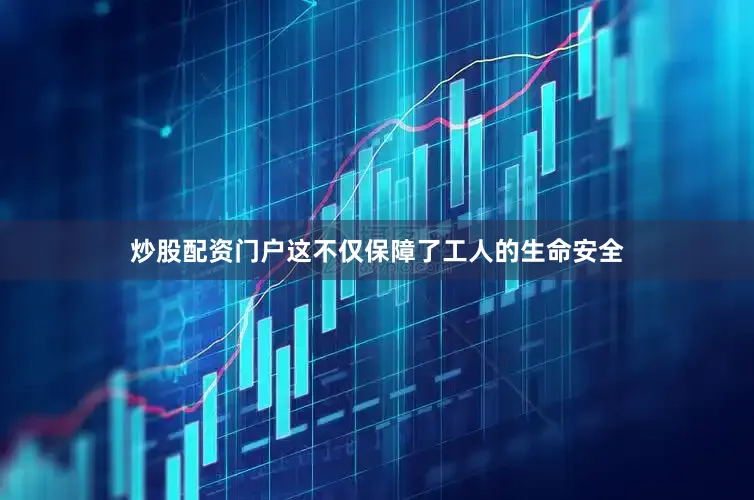 炒股配资门户这不仅保障了工人的生命安全