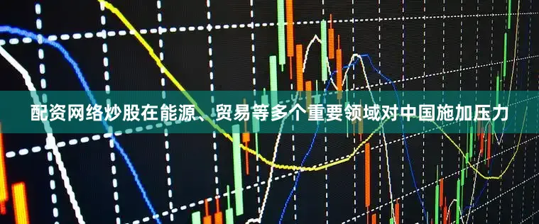 配资网络炒股在能源、贸易等多个重要领域对中国施加压力