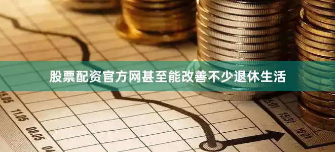 股票配资官方网甚至能改善不少退休生活