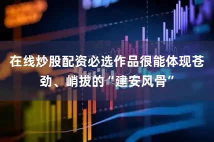 在线炒股配资必选作品很能体现苍劲、峭拔的“建安风骨”