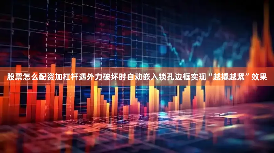 股票怎么配资加杠杆遇外力破坏时自动嵌入锁孔边框实现“越撬越紧”效果