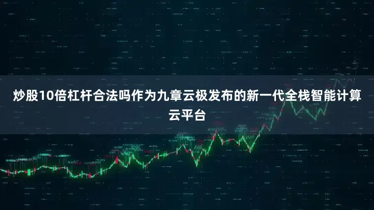 炒股10倍杠杆合法吗作为九章云极发布的新一代全栈智能计算云平台
