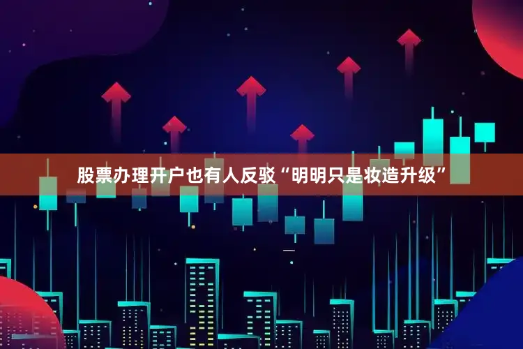 股票办理开户也有人反驳“明明只是妆造升级”