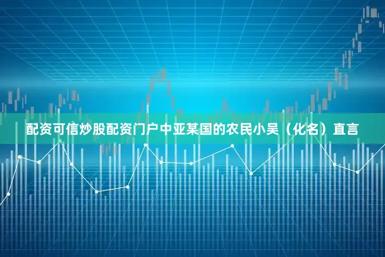 配资可信炒股配资门户中亚某国的农民小吴（化名）直言