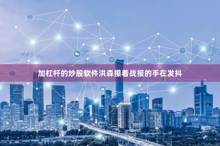 加杠杆的炒股软件洪森攥着战报的手在发抖