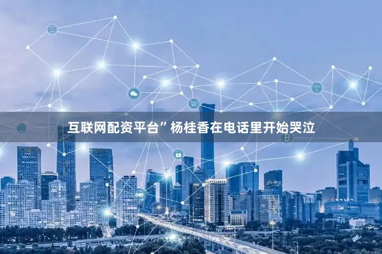 互联网配资平台”杨桂香在电话里开始哭泣