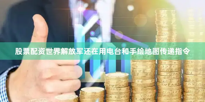 股票配资世界解放军还在用电台和手绘地图传递指令