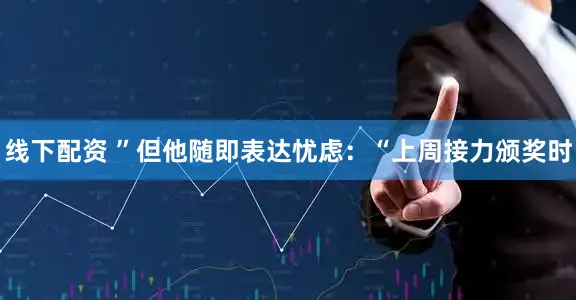 线下配资 ”但他随即表达忧虑：“上周接力颁奖时