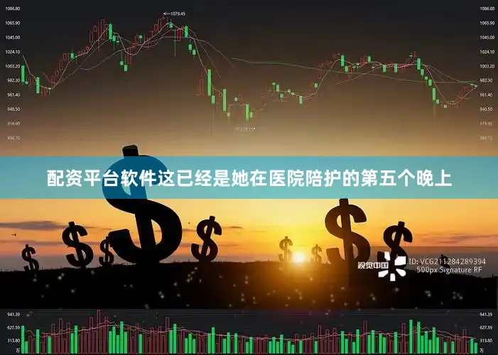 配资平台软件这已经是她在医院陪护的第五个晚上