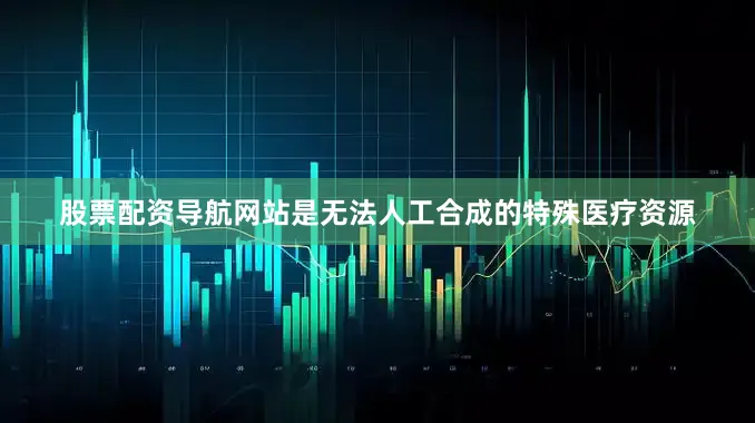 股票配资导航网站是无法人工合成的特殊医疗资源