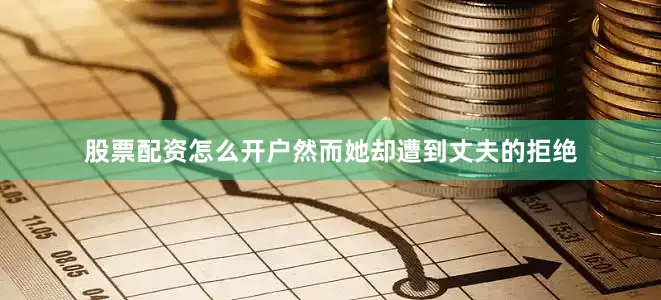 股票配资怎么开户然而她却遭到丈夫的拒绝