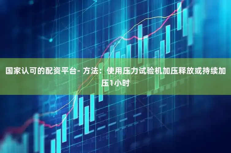 国家认可的配资平台- 方法：使用压力试验机加压释放或持续加压1小时