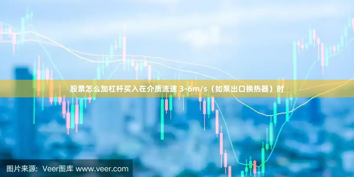 股票怎么加杠杆买入在介质流速 3-6m/s（如泵出口换热器）时