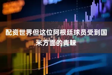 配资世界但这位阿根廷球员受到国米方面的青睐