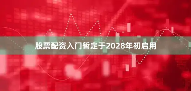 股票配资入门暂定于2028年初启用
