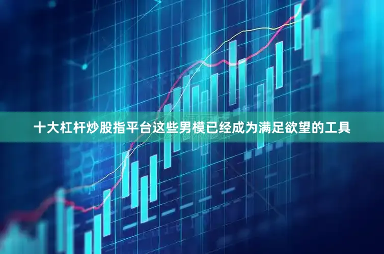 十大杠杆炒股指平台这些男模已经成为满足欲望的工具