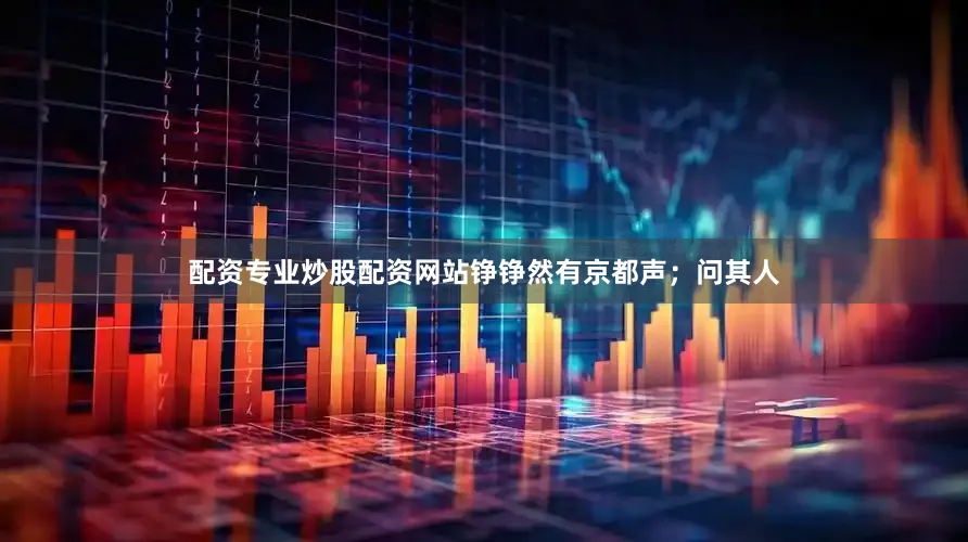 配资专业炒股配资网站铮铮然有京都声;问其人