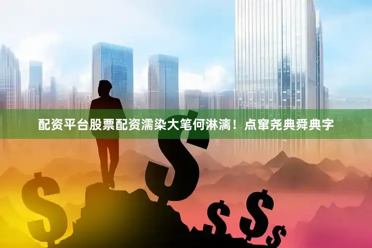 配资平台股票配资濡染大笔何淋漓！点窜尧典舜典字