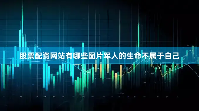 股票配资网站有哪些图片军人的生命不属于自己