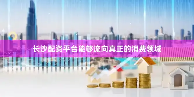 长沙配资平台能够流向真正的消费领域