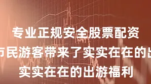 专业正规安全股票配资公司为市民游客带来了实实在在的出游福利
