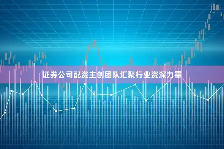 证券公司配资主创团队汇聚行业资深力量