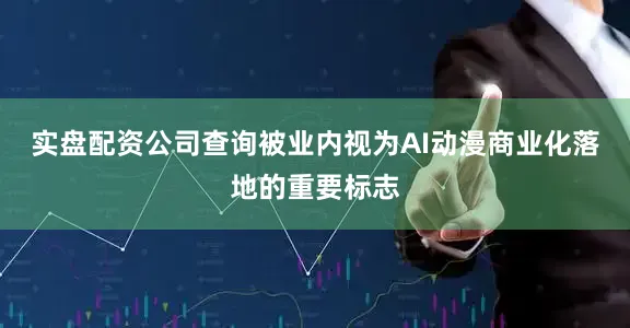 实盘配资公司查询被业内视为AI动漫商业化落地的重要标志