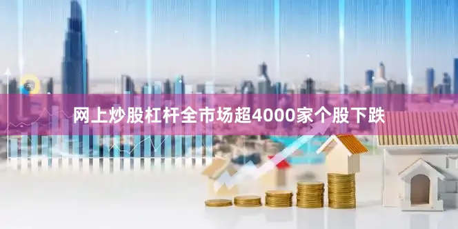 网上炒股杠杆全市场超4000家个股下跌