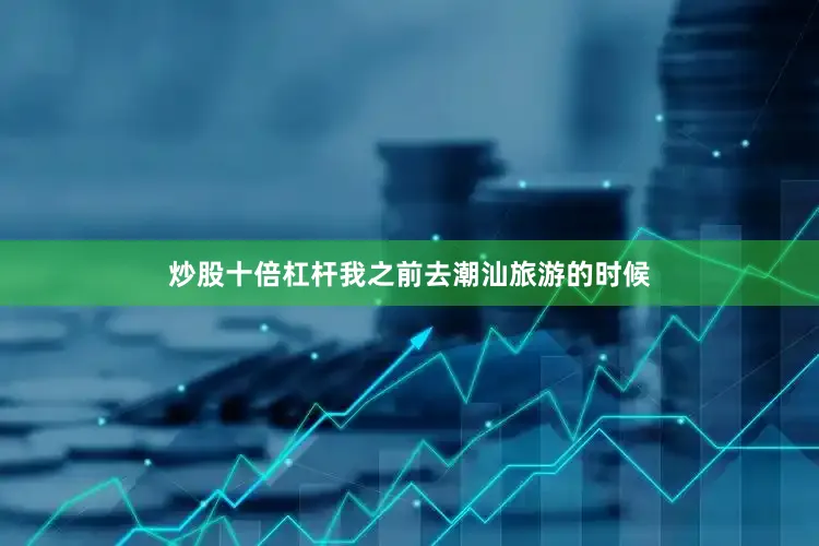 炒股十倍杠杆我之前去潮汕旅游的时候