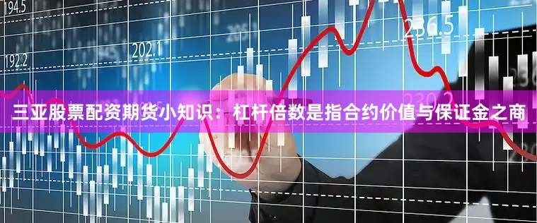 三亚股票配资期货小知识：杠杆倍数是指合约价值与保证金之商